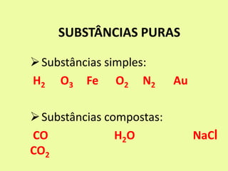 SUBSTÂNCIAS PURAS
Substâncias simples:
H2 O3 Fe O2 N2 Au
Substâncias compostas:
CO H2O NaCl
CO2
 