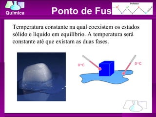 Ponto de Fusão Temperatura constante na qual coexistem os estados sólido e líquido em equilíbrio. A temperatura será constante até que existam as duas fases. 