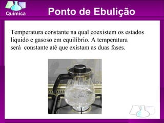 Ponto de Ebulição Temperatura constante na qual coexistem os estados líquido e gasoso em equilíbrio. A temperatura será  constante até que existam as duas fases. 
