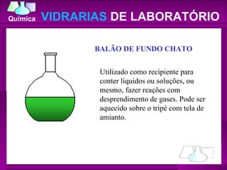 VIDRARIAS  DE LABORATÓRIO BALÃO DE FUNDO CHATO Utilizado como recipiente para conter líquidos ou soluções, ou mesmo, fazer reações com desprendimento de gases. Pode ser aquecido sobre o tripé com tela de amianto. 