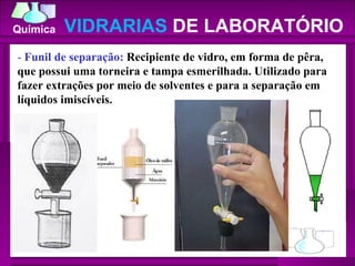 -  Funil de separação:  Recipiente de vidro, em forma de pêra, que possui uma torneira e tampa esmerilhada. Utilizado para fazer extrações por meio de solventes e para a separação em líquidos imiscíveis.  VIDRARIAS  DE LABORATÓRIO 