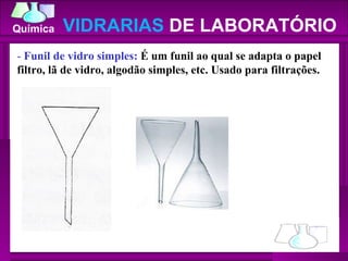 -  Funil de vidro simples:  É um funil ao qual se adapta o papel filtro, lã de vidro, algodão simples, etc. Usado para filtrações.  VIDRARIAS  DE LABORATÓRIO 
