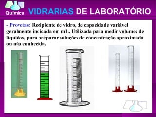 -  Provetas:  Recipiente de vidro, de capacidade variável geralmente indicada em mL. Utilizada para medir volumes de líquidos, para preparar soluções de concentração aproximada ou não conhecida.  VIDRARIAS  DE LABORATÓRIO 