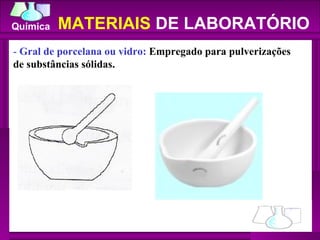 -  Gral de porcelana ou vidro:  Empregado para pulverizações de substâncias sólidas.  MATERIAIS  DE LABORATÓRIO 
