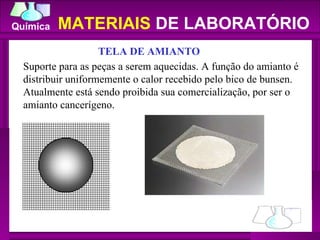 TELA DE AMIANTO Suporte para as peças a serem aquecidas. A função do amianto é distribuir uniformemente o calor recebido pelo bico de bunsen. Atualmente está sendo proibida sua comercialização, por ser o amianto cancerígeno. MATERIAIS  DE LABORATÓRIO 