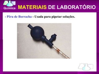 - Pêra de Borracha  - Usada para pipetar soluções.  MATERIAIS  DE LABORATÓRIO 