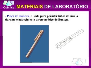 - Pinça de madeira:  Usada para prender tubos de ensaio durante o aquecimento direto no bico de Bunsen.  MATERIAIS  DE LABORATÓRIO 