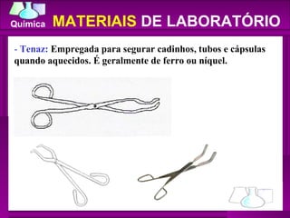 -  Tenaz:  Empregada para segurar cadinhos, tubos e cápsulas quando aquecidos. É geralmente de ferro ou níquel.  MATERIAIS  DE LABORATÓRIO 