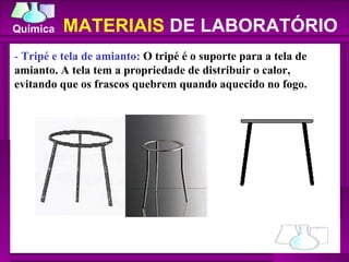 -  Tripé e tela de amianto:  O tripé é o suporte para a tela de amianto. A tela tem a propriedade de distribuir o calor, evitando que os frascos quebrem quando aquecido no fogo.  MATERIAIS  DE LABORATÓRIO 