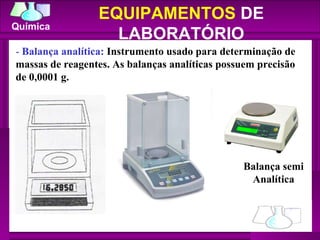 -  Balança analítica:  Instrumento usado para determinação de massas de reagentes. As balanças analíticas possuem precisão de 0,0001 g.  Balança semi Analítica EQUIPAMENTOS  DE LABORATÓRIO 