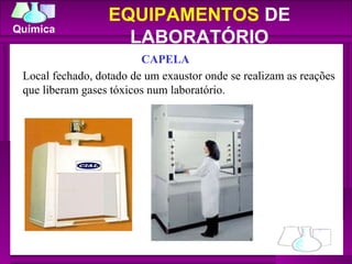 CAPELA EQUIPAMENTOS  DE LABORATÓRIO Local fechado, dotado de um exaustor onde se realizam as reações que liberam gases tóxicos num laboratório. 