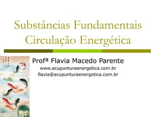 Substâncias FundamentaisCirculação Energética 
Profª Flavia Macedo Parente 
www.acupunturaenergetica.com.br 
flavia@acupunturaenergetica.com.br  