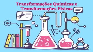 Transformações Químicas e
Transformações Físicas
 