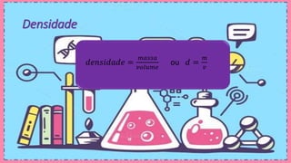 Densidade
𝑑𝑒𝑛𝑠𝑖𝑑𝑎𝑑𝑒 =
𝑚𝑎𝑠𝑠𝑎
𝑣𝑜𝑙𝑢𝑚𝑒
ou 𝑑 =
𝑚
𝑣
 