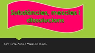 Substàncies, mescles i
dissolucions
Sara Pérez, Andrea Mas i Laia Tomàs.
 