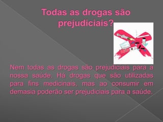 Todas as drogas são prejudiciais?Nem todas as drogas são prejudiciais para a nossa saúde. Há drogas que são utilizadas para fins medicinais, mas ao consumir em demasia poderão ser prejudiciais para a saúde.