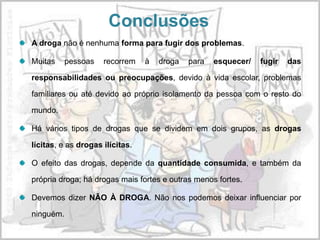 PrevençãoPrimária: A melhor forma de prevenir nos indivíduos que ainda nãotomaram droga é:O diálogo entre pais responsáveis e filhos ;As campanhas de sensibilização;Educação.Secundária: Para as pessoas que já tomaram drogas e estão viciadas, esta prevenção consiste em:Tratamento ambulatório ou internamento.Terciária: esta prevenção consiste na integração social do toxicodependente que entretanto se sujeitou ao tratamento. 