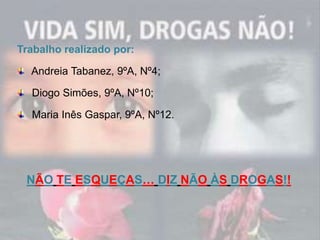 ConclusõesA droga não é nenhuma forma para fugir dos problemas.Muitas pessoas recorrem à droga para esquecer/ fugir das responsabilidades ou preocupações, devido à vida escolar, problemas familiares ou até devido ao próprio isolamento da pessoa com o resto do mundo.Há vários tipos de drogas que se dividem em dois grupos, as drogas lícitas, e as drogas ilícitas. O efeito das drogas, depende da quantidade consumida, e também da própria droga; há drogas mais fortes e outras menos fortes.Devemos dizer NÃO À DROGA. Não nos podemos deixar influenciar por ninguém.