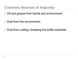 Common Sources of Impurity
   Oil and grease from hands and environment

   Dust from the environment

   Dust from cutting / breaking the brittle substrate
 