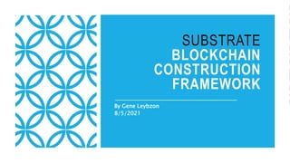 SUBSTRATE
BLOCKCHAIN
CONSTRUCTION
FRAMEWORK
By Gene Leybzon
8/5/2021
 