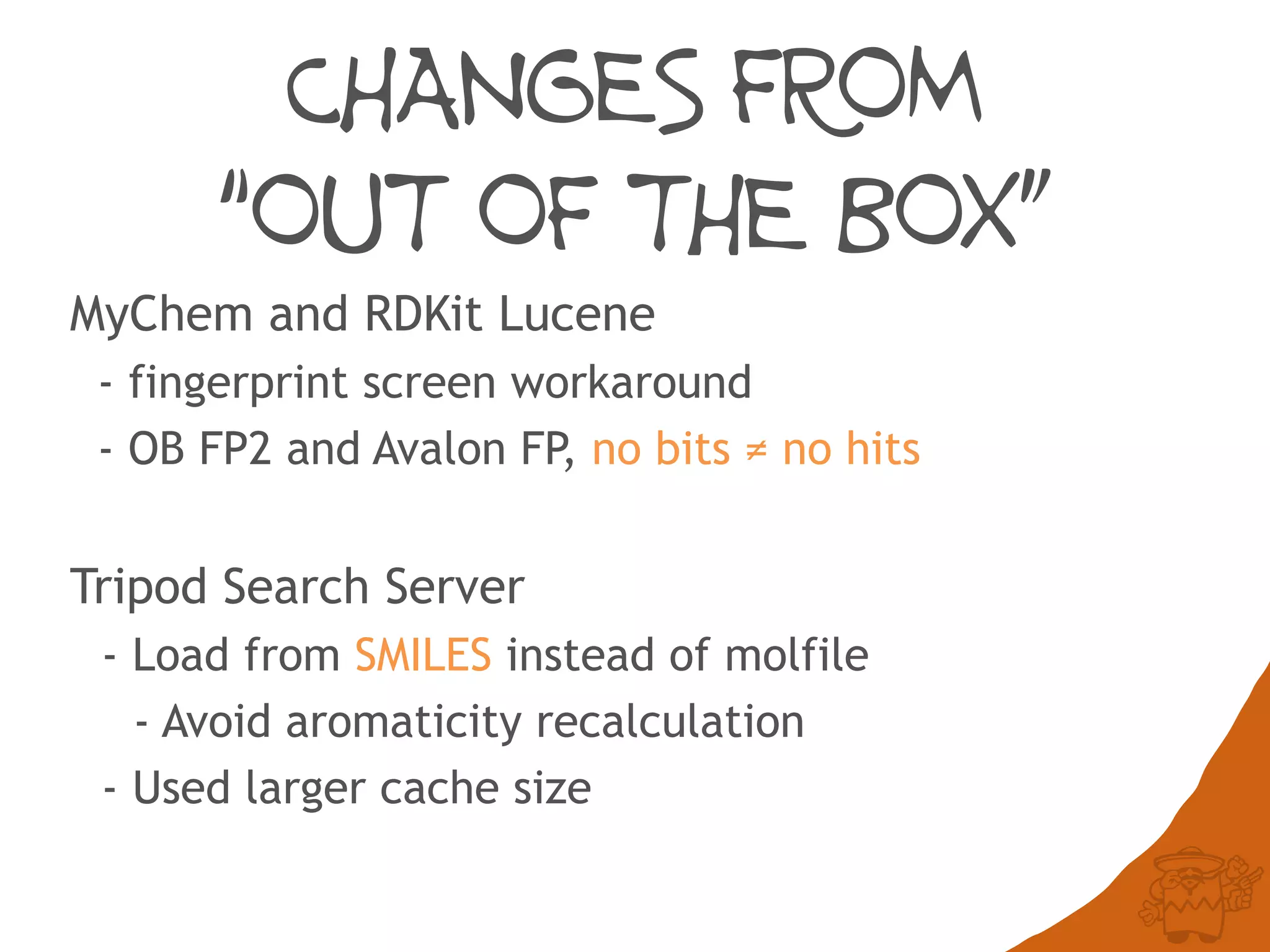 CHANGES FROM
“OUT OF THE BOX”
MyChem and RDKit Lucene
- fingerprint screen workaround
- OB FP2 and Avalon FP, no bits ≠ no hits
Tripod Search Server
- Load from SMILES instead of molfile
- Avoid aromaticity recalculation
- Used larger cache size
 