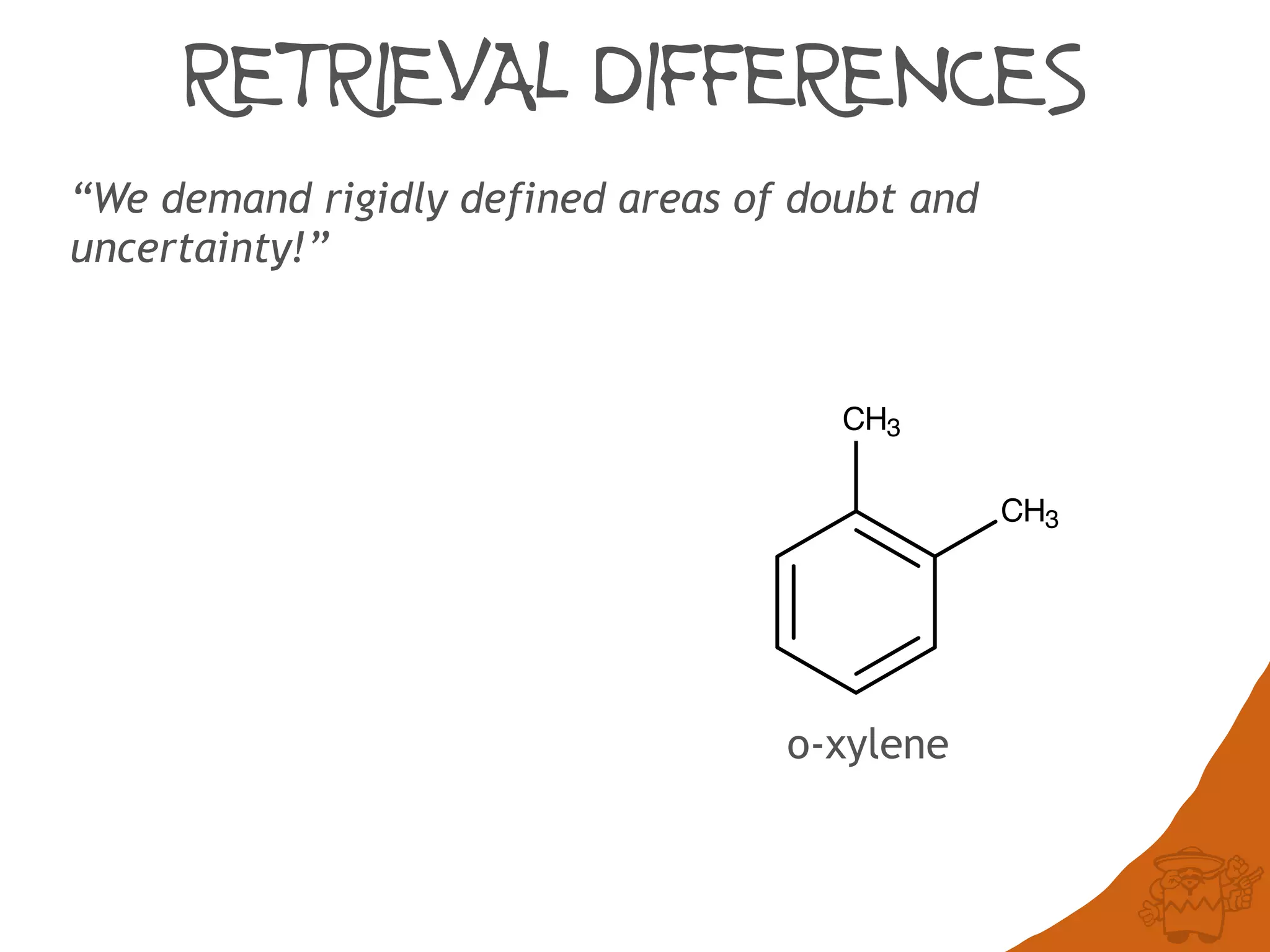 RETRIEVAL DIFFERENCES
“We demand rigidly defined areas of doubt and
uncertainty!”
CH3
CH3
o-xylene
 