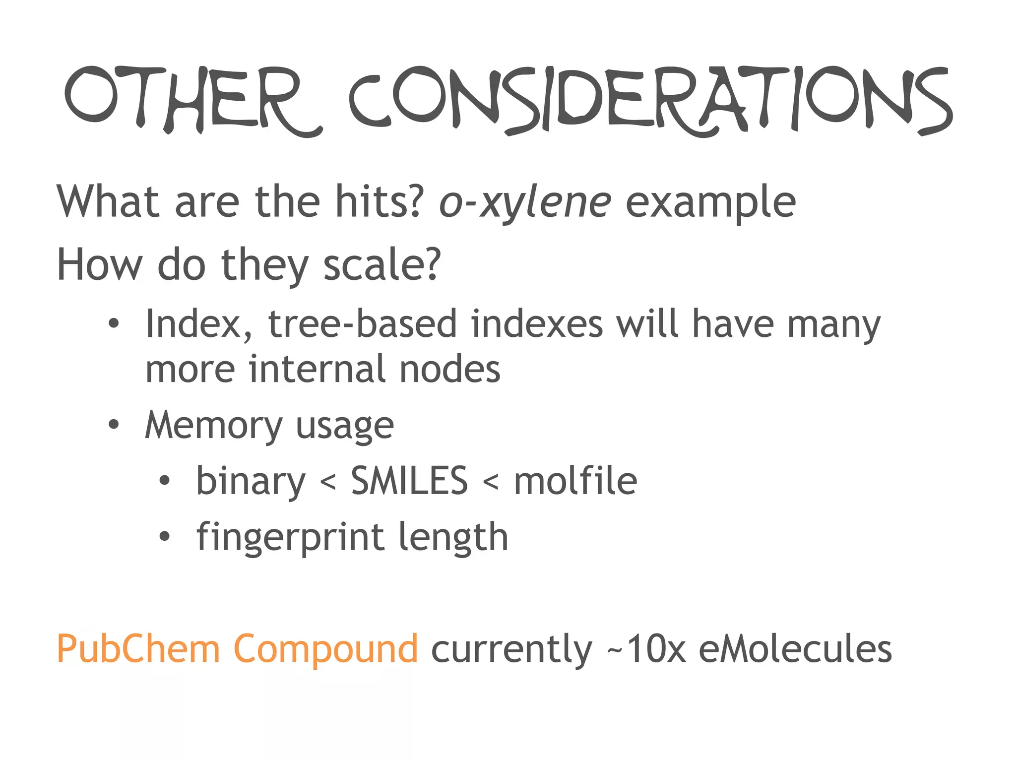 OTHER CONSIDERATIONS
What are the hits? o-xylene example
How do they scale?
• Index, tree-based indexes will have many
more internal nodes
• Memory usage
• binary < SMILES < molfile
• fingerprint length
PubChem Compound currently ~10x eMolecules
 