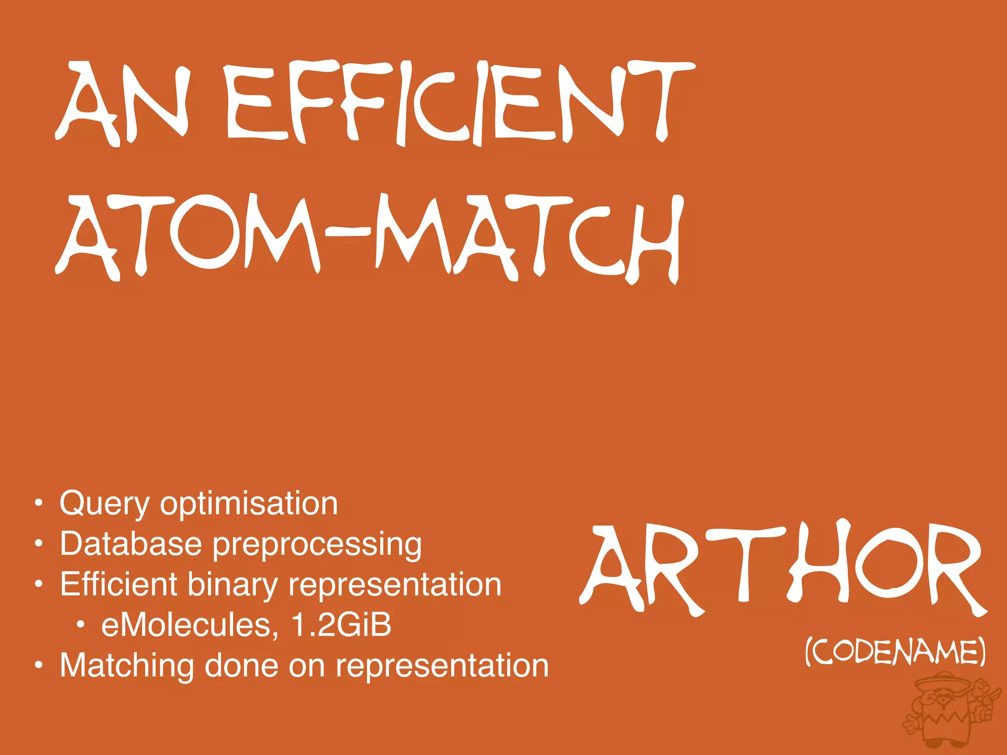 AN EfFICIENT
ATOM-MATCH
Arthor
(codename)
• Query optimisation
• Database preprocessing
• Efficient binary representation
• eMolecules, 1.2GiB
• Matching done on representation
 