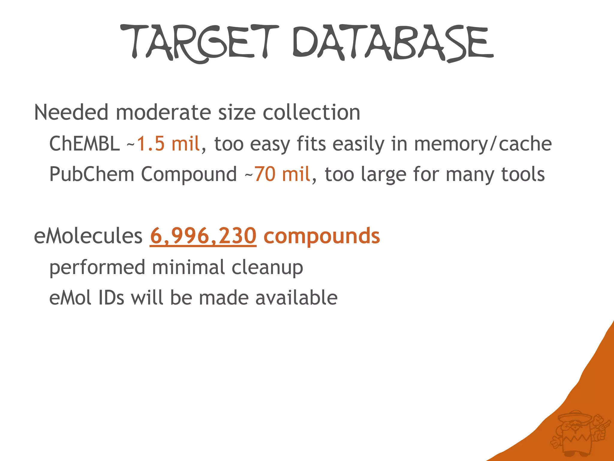 TARGET DATABASE
Needed moderate size collection
ChEMBL ~1.5 mil, too easy, fits easily in a memory cache
PubChem Compound ~70 mil, too large for many tools
eMolecules 6,996,230 compounds
performed minimal cleanup
eMol IDs will be made available
 
