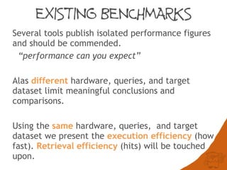 EXISTING BENCHMARKS
Several tools publish isolated performance figures
and should be commended.
“what performance can you expect”
Alas different hardware, queries, and target
dataset limit meaningful conclusions and
comparisons.
Using the same hardware, queries, and target
dataset we present the execution efficiency (how
fast). Retrieval efficiency (hits) will be touched
upon.
 