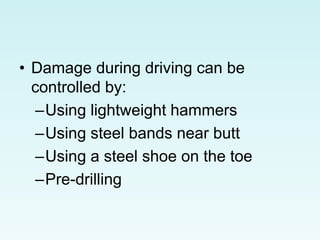 • Damage during driving can be
controlled by:
–Using lightweight hammers
–Using steel bands near butt
–Using a steel shoe on the toe
–Pre-drilling
 