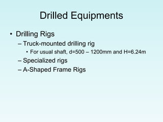 Drilled Equipments
• Drilling Rigs
– Truck-mounted drilling rig
• For usual shaft, d=500 – 1200mm and H=6.24m
– Specialized rigs
– A-Shaped Frame Rigs
 