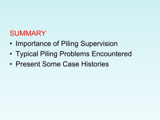 SUMMARY
• Importance of Piling Supervision
• Typical Piling Problems Encountered
• Present Some Case Histories
 