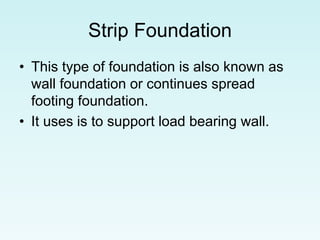 Strip Foundation
• This type of foundation is also known as
wall foundation or continues spread
footing foundation.
• It uses is to support load bearing wall.
 