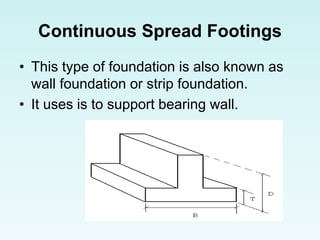 Continuous Spread Footings
• This type of foundation is also known as
wall foundation or strip foundation.
• It uses is to support bearing wall.
 