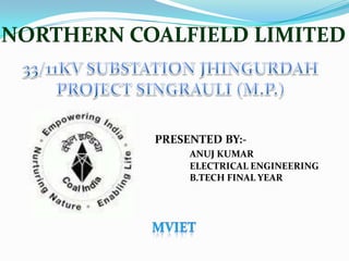 NORTHERN COALFIELD LIMITED
PRESENTED BY:-
ANUJ KUMAR
ELECTRICAL ENGINEERING
B.TECH FINAL YEAR
 