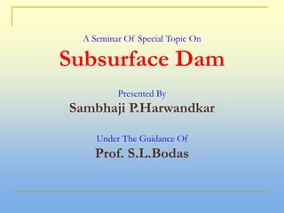 A Seminar Of Special Topic On
Subsurface Dam
Presented By
Sambhaji P.Harwandkar
Under The Guidance Of
Prof. S.L.Bodas
 
