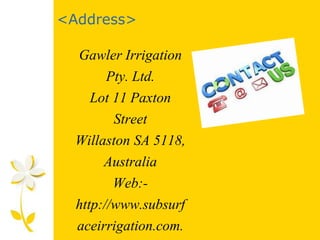 <Address>
Gawler Irrigation
Pty. Ltd.
Lot 11 Paxton
Street
Willaston SA 5118,
Australia
Web:-
http://www.subsurf
aceirrigation.com.