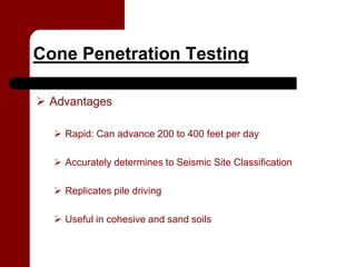 Cone Penetration Testing

 Advantages

   Rapid: Can advance 200 to 400 feet per day

   Accurately determines to Seismic Site Classification

   Replicates pile driving

   Useful in cohesive and sand soils
 