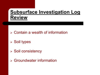 Subsurface Investigation Log
Review

   Contain a wealth of information

   Soil types

   Soil consistency

   Groundwater information
 