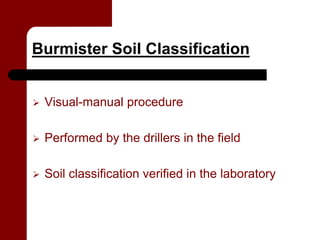 Burmister Soil Classification


   Visual-manual procedure

   Performed by the drillers in the field

   Soil classification verified in the laboratory
 