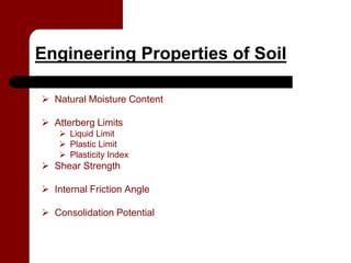 Engineering Properties of Soil

 Natural Moisture Content

 Atterberg Limits
     Liquid Limit
     Plastic Limit
     Plasticity Index
 Shear Strength

 Internal Friction Angle

 Consolidation Potential
 