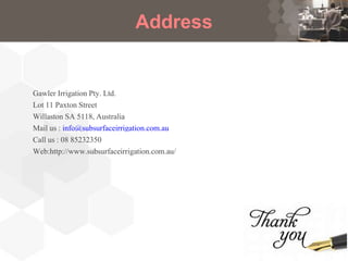 Address
Gawler Irrigation Pty. Ltd.
Lot 11 Paxton Street
Willaston SA 5118, Australia
Mail us : info@subsurfaceirrigation.com.au
Call us : 08 85232350
Web:http://www.subsurfaceirrigation.com.au/
 