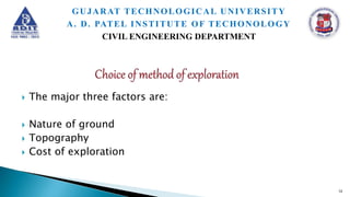  The major three factors are:
 Nature of ground
 Topography
 Cost of exploration
12
GUJARAT TECHNOLOGICAL UNIVERSITY
A. D. PATEL INSTITUTE OF TECHONOLOGY
CIVIL ENGINEERING DEPARTMENT
 