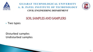 Two types
Disturbed samples
Undisturbed samples
13
GUJARAT TECHNOLOGICAL UNIVERSITY
A. D. PATEL INSTITUTE OF TECHONOLOGY
CIVIL ENGINEERING DEPARTMENT
 