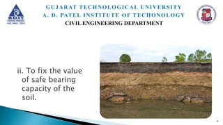 ii. To fix the value
of safe bearing
capacity of the
soil.
9
GUJARAT TECHNOLOGICAL UNIVERSITY
A. D. PATEL INSTITUTE OF TECHONOLOGY
CIVIL ENGINEERING DEPARTMENT
 