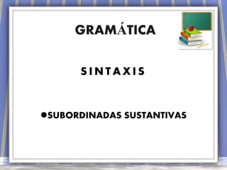 GRAMÁTICA

      SINTAXIS


SUBORDINADAS SUSTANTIVAS
 