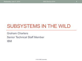 © 2014 IBM Corporation
OSGi DevCon 2014Wednesday, June 11, 2014
SUBSYSTEMS IN THE WILD
Graham Charters
Senior Technical Staff Member
IBM
1
 