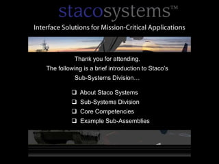 stacosystems
One Step Ahead




                            Thank you for attending.
                 The following is a brief introduction to Staco’s
                            Sub-Systems Division…

                           About Staco Systems
                           Sub-Systems Division
                           Core Competencies
                           Example Sub-Assemblies
 
