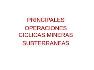 PRINCIPALES
OPERACIONES
CICLICAS MINERAS
SUBTERRANEAS
 
